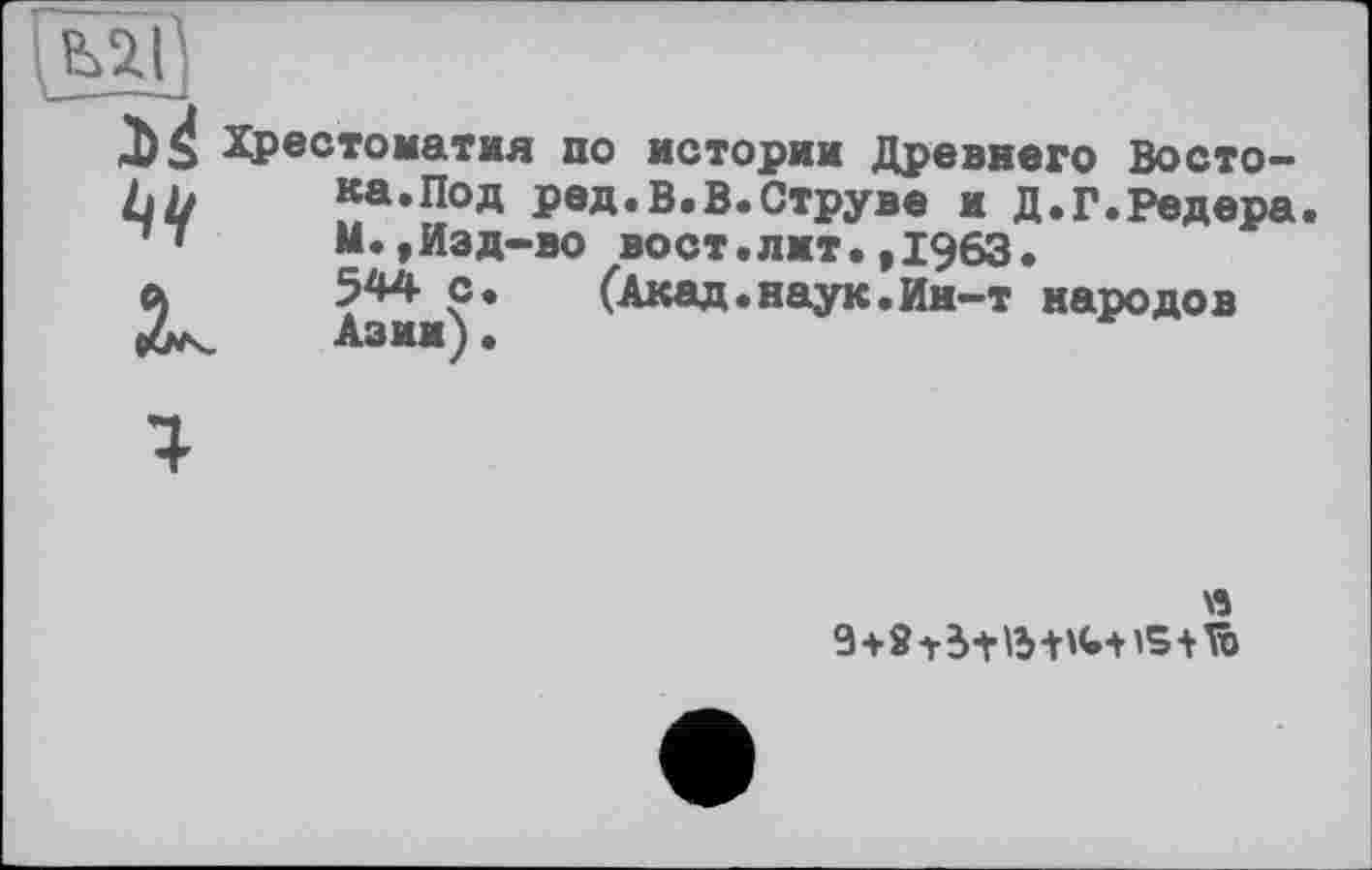 ﻿
J>4

Хрестоматия по истории Древнего Востока.Под ред.В.В.Струве и Д.Г.Редера М.»Изд-во вост.лит.,1963.
544 с.	(Акад.наук.Ин-т народов
Азии у•
»